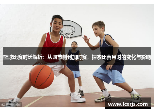 篮球比赛时长解析：从四节制到加时赛，探索比赛用时的变化与影响