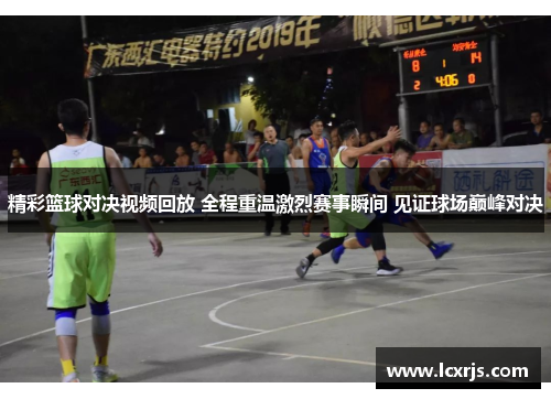 精彩篮球对决视频回放 全程重温激烈赛事瞬间 见证球场巅峰对决