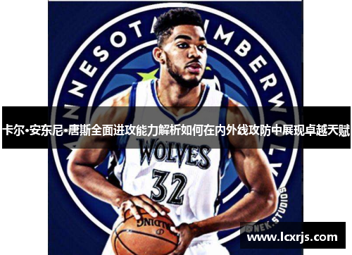卡尔·安东尼·唐斯全面进攻能力解析如何在内外线攻防中展现卓越天赋