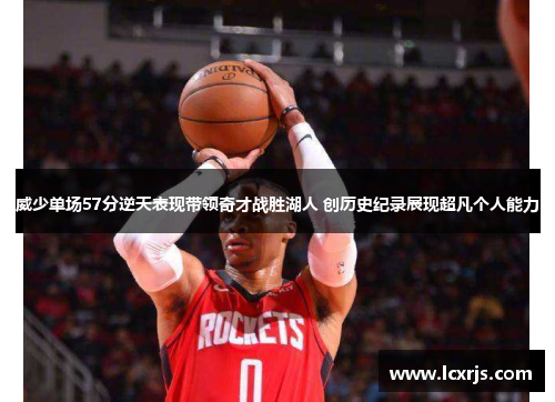 威少单场57分逆天表现带领奇才战胜湖人 创历史纪录展现超凡个人能力
