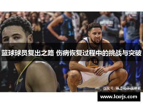 篮球球员复出之路 伤病恢复过程中的挑战与突破