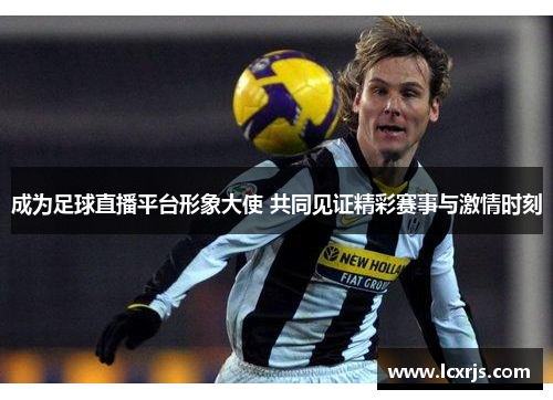 成为足球直播平台形象大使 共同见证精彩赛事与激情时刻