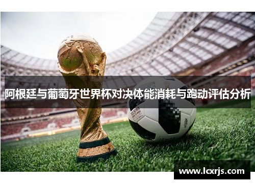 阿根廷与葡萄牙世界杯对决体能消耗与跑动评估分析
