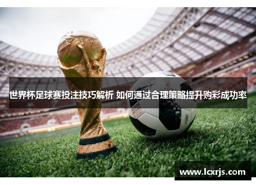 世界杯足球赛投注技巧解析 如何通过合理策略提升购彩成功率