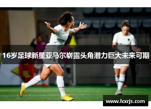 16岁足球新星亚马尔崭露头角潜力巨大未来可期