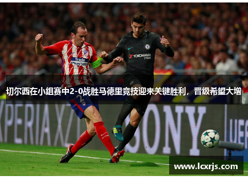 切尔西在小组赛中2-0战胜马德里竞技迎来关键胜利，晋级希望大增