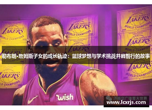 勒布朗·詹姆斯子女的成长轨迹：篮球梦想与学术挑战并肩前行的故事