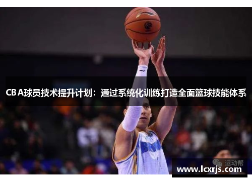 CBA球员技术提升计划：通过系统化训练打造全面篮球技能体系