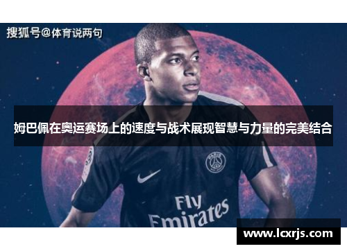 姆巴佩在奥运赛场上的速度与战术展现智慧与力量的完美结合