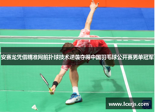 安赛龙凭借精准网前扑球技术逆袭夺得中国羽毛球公开赛男单冠军