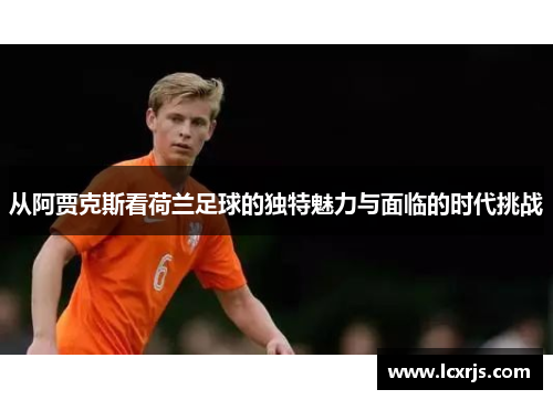 从阿贾克斯看荷兰足球的独特魅力与面临的时代挑战