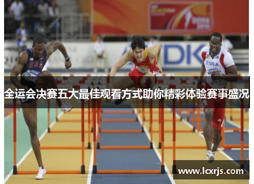 全运会决赛五大最佳观看方式助你精彩体验赛事盛况