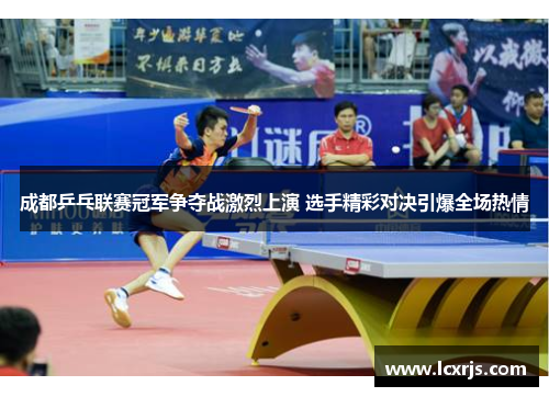 成都乒乓联赛冠军争夺战激烈上演 选手精彩对决引爆全场热情
