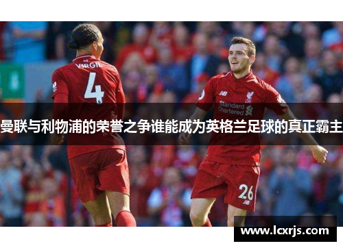 曼联与利物浦的荣誉之争谁能成为英格兰足球的真正霸主