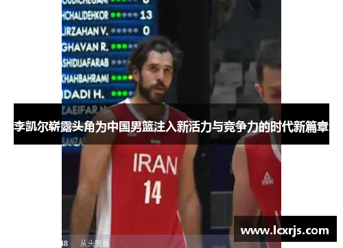 李凯尔崭露头角为中国男篮注入新活力与竞争力的时代新篇章