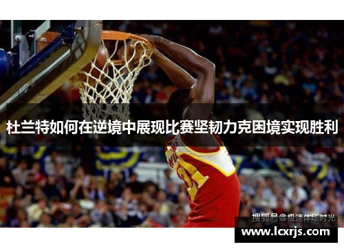 杜兰特如何在逆境中展现比赛坚韧力克困境实现胜利