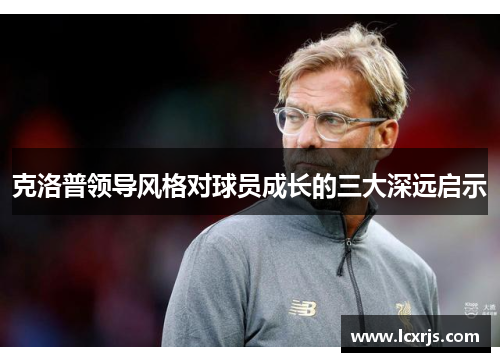 克洛普领导风格对球员成长的三大深远启示