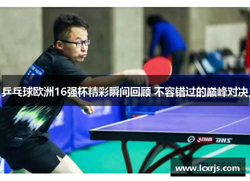 乒乓球欧洲16强杯精彩瞬间回顾 不容错过的巅峰对决
