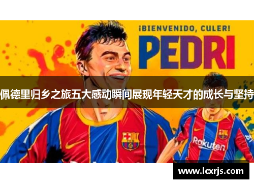 佩德里归乡之旅五大感动瞬间展现年轻天才的成长与坚持
