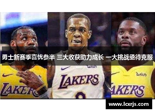 勇士新赛季喜忧参半 三大收获助力成长 一大挑战亟待克服