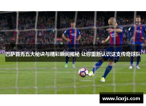 巴萨首秀五大秘诀与精彩瞬间揭秘 让你重新认识这支传奇球队