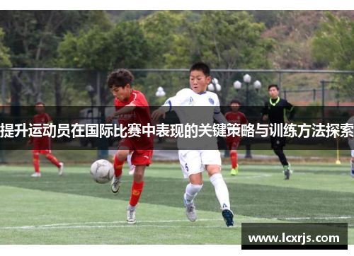 提升运动员在国际比赛中表现的关键策略与训练方法探索
