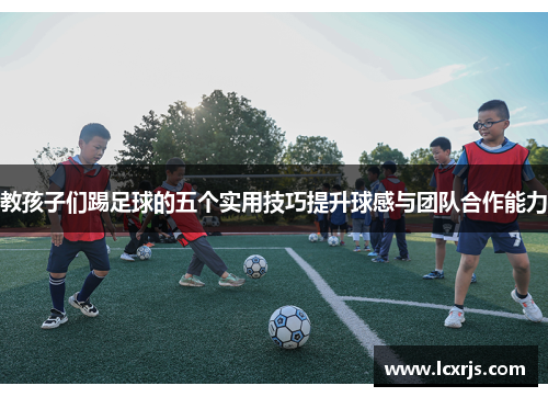 教孩子们踢足球的五个实用技巧提升球感与团队合作能力