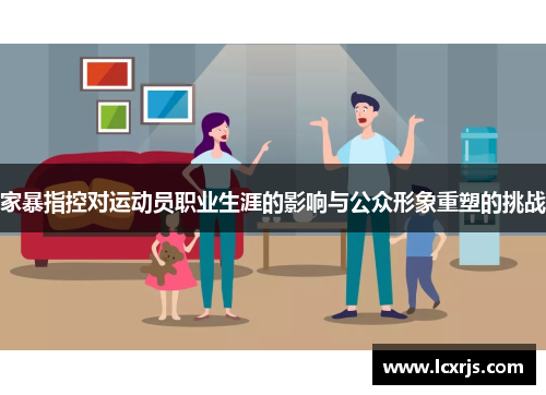 家暴指控对运动员职业生涯的影响与公众形象重塑的挑战