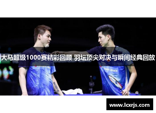 大马超级1000赛精彩回顾 羽坛顶尖对决与瞬间经典回放