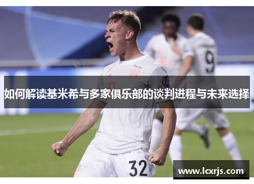 如何解读基米希与多家俱乐部的谈判进程与未来选择