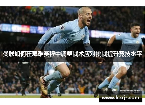 曼联如何在艰难赛程中调整战术应对挑战提升竞技水平