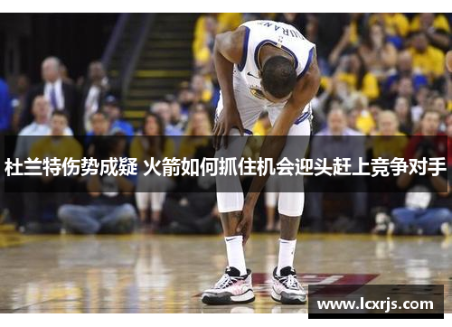 杜兰特伤势成疑 火箭如何抓住机会迎头赶上竞争对手