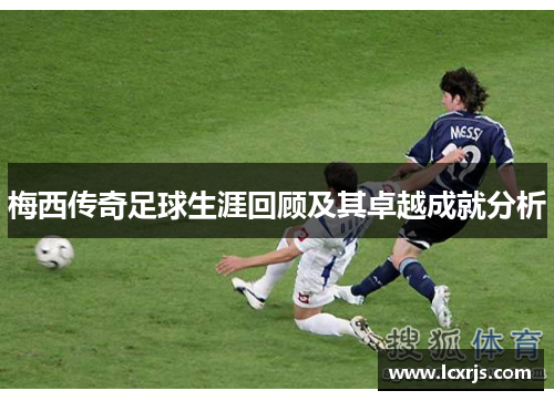 梅西传奇足球生涯回顾及其卓越成就分析