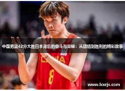中国男篮42分大胜日本背后的奋斗与荣耀：从团结到胜利的精彩故事