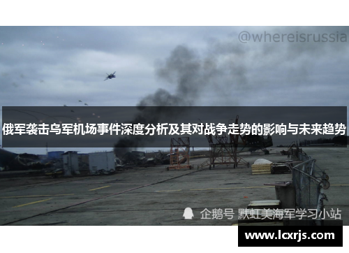 俄军袭击乌军机场事件深度分析及其对战争走势的影响与未来趋势