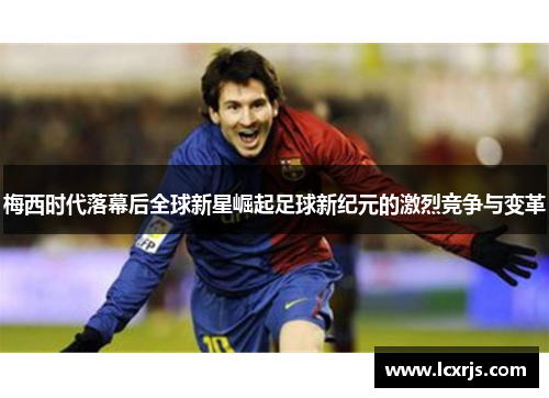 梅西时代落幕后全球新星崛起足球新纪元的激烈竞争与变革
