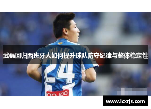武磊回归西班牙人如何提升球队防守纪律与整体稳定性
