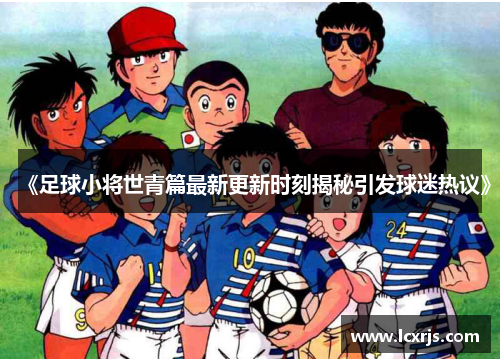 《足球小将世青篇最新更新时刻揭秘引发球迷热议》