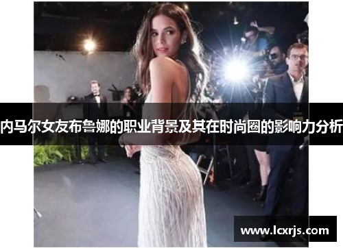 内马尔女友布鲁娜的职业背景及其在时尚圈的影响力分析