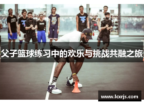 父子篮球练习中的欢乐与挑战共融之旅