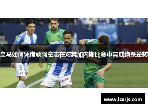 皇马如何凭借顽强意志在对莱加内斯比赛中完成绝杀逆转
