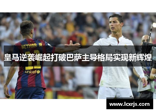 皇马逆袭崛起打破巴萨主导格局实现新辉煌