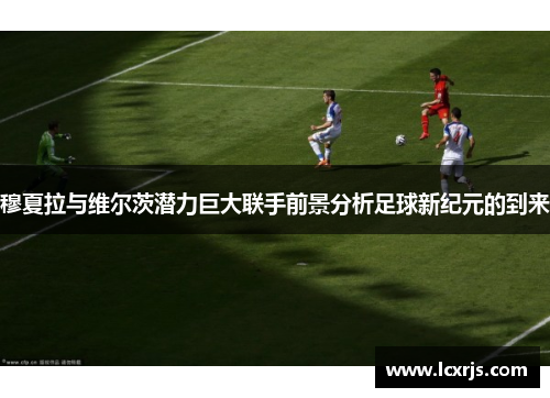 穆夏拉与维尔茨潜力巨大联手前景分析足球新纪元的到来