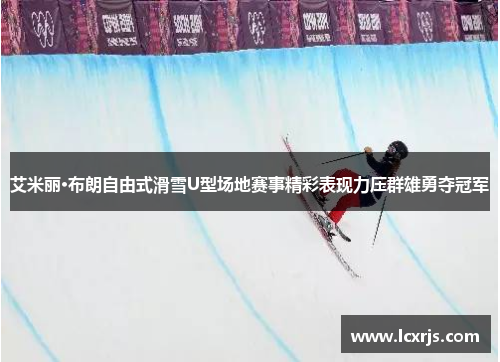 艾米丽·布朗自由式滑雪U型场地赛事精彩表现力压群雄勇夺冠军
