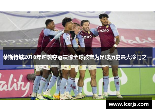 莱斯特城2016年逆袭夺冠震惊全球被誉为足球历史最大冷门之一