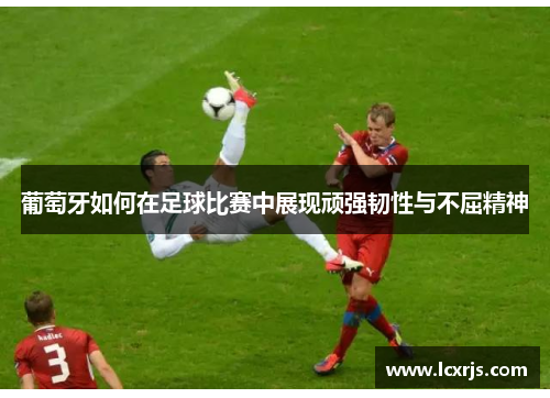 葡萄牙如何在足球比赛中展现顽强韧性与不屈精神