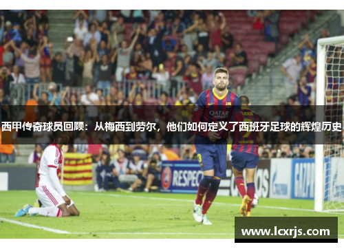 西甲传奇球员回顾：从梅西到劳尔，他们如何定义了西班牙足球的辉煌历史