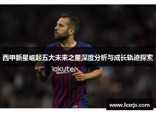 西甲新星崛起五大未来之星深度分析与成长轨迹探索
