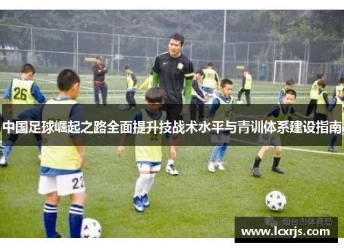 中国足球崛起之路全面提升技战术水平与青训体系建设指南