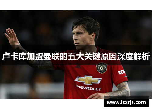 卢卡库加盟曼联的五大关键原因深度解析